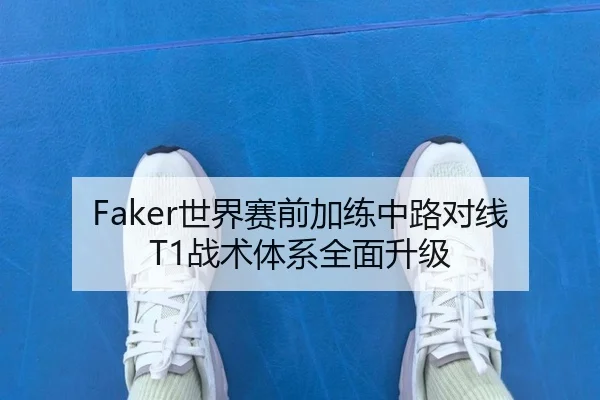 Faker世界赛前加练中路对线T1战术体系全面升级 | 8868tiyu