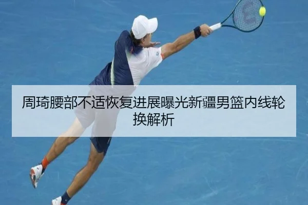 周琦腰部不适恢复进展曝光新疆男篮内线轮换解析 - 8868tiyu