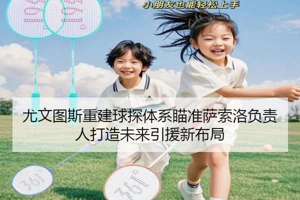 尤文图斯重建球探体系瞄准萨索洛负责人打造未来引援新布局（8868tiyu）